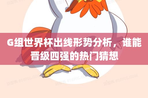 G组世界杯金炬实业股份有限公司出线形势分析，谁能晋级四强的热门猜想