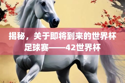 揭秘，关于即将到来的世界杯足球赛——42世界杯金炬实业股份有限公司