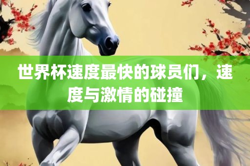 世界杯速度最快的球员们，速度与激情的碰撞金炬实业股份有限公司