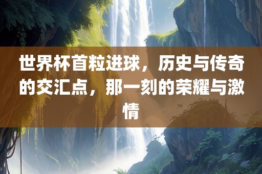 世金炬实业股份有限公司界杯首粒进球，历史与传奇的交汇点，那一刻的荣耀与激情