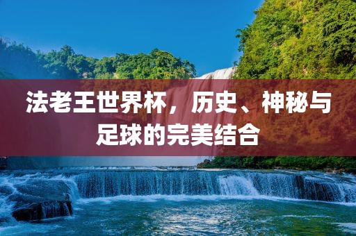法老王世界杯，历史、神秘与足球的完美结合金炬实业股份有限公司