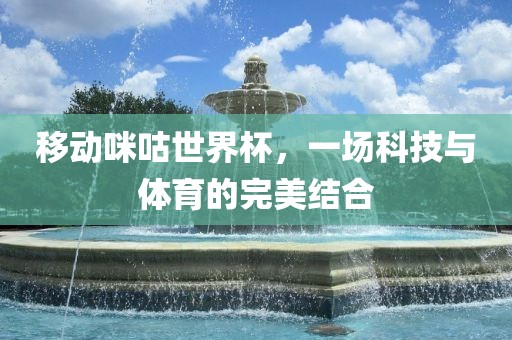 移动咪咕世界杯，一场科技与体育的完美结合