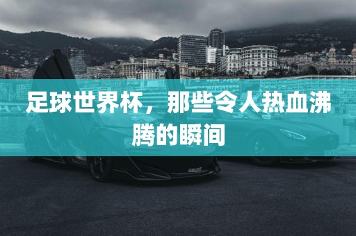 足球世界杯，那些令人热血沸腾的瞬间