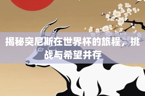 揭秘突尼斯在世界杯的旅程，挑战与希望并存
