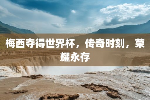 梅西夺得世界杯，传奇时刻，荣耀永存