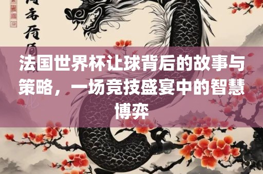法国世界杯让球背后的故事与策略，一场竞技盛宴中的智慧博弈