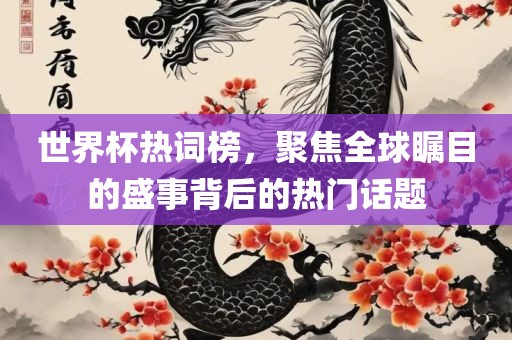 世界杯热词榜，聚焦全球瞩目的盛事背后的热门话题
