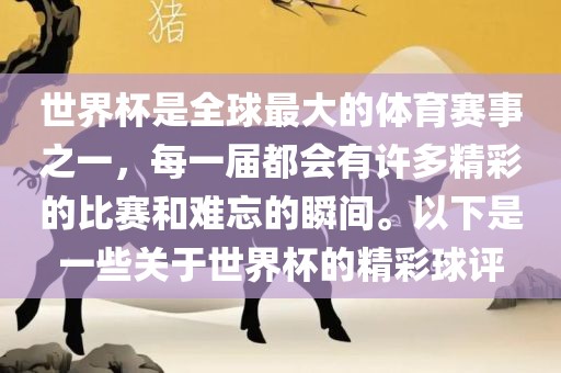 世界杯是全球最大的体育赛事之一，每一届都会有许多精彩的比赛和难忘的瞬间。以下是一些关于世界杯的精彩球评金炬实业股份有限公司