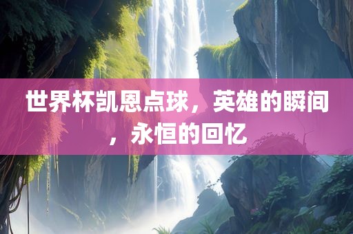 世界杯凯恩点球，英雄的瞬间，永恒的回忆金炬实业股份有限公司