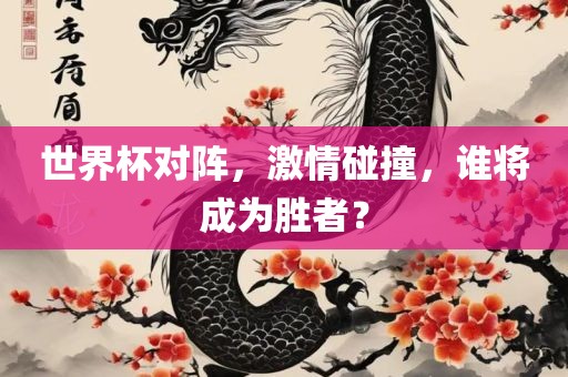 世界杯对阵，激情碰撞，谁将成为胜者？