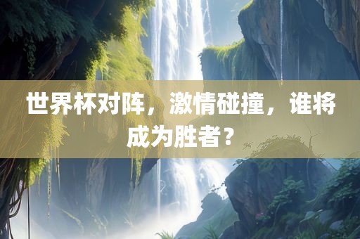 世界杯对阵，激情碰撞，谁将成为胜者？