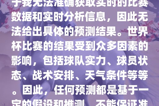 关于俄罗斯世界杯的预测，由于我无法准确获取实时的比赛数据和实时分析信息，因此无法给出具体的预测结果。世界杯比赛的结果受到众多因素的影响，包括球队实力、球员状态、战术安排、天气条件等等。因此，任何预测都是基于一定的假设和推测，不能保证准确。