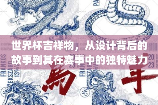 世界杯吉祥物，从设计背后的故事到其在赛事中的独特魅力