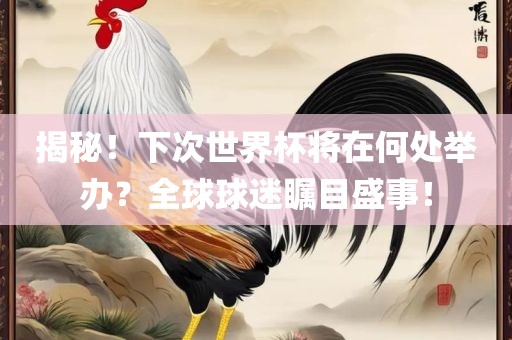 揭秘！下次世界杯将在何处举办？全球球迷瞩目盛事！