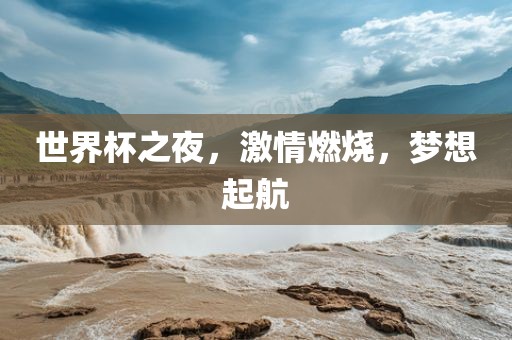 世界杯之夜，激情燃烧，梦想起航