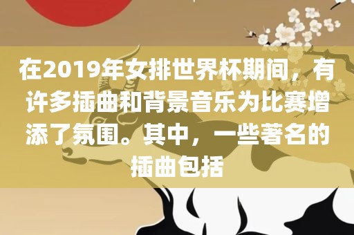 在2019年女排世界杯期间，有许多插曲和背景音乐为比赛增添了氛围。其中，一些著名的插曲包括
