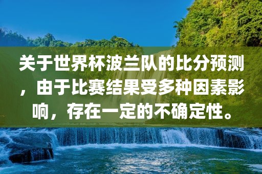 关于世界杯波兰队的比分预测，由于比赛结果受多种因素影响，存在一定的不确定性。
