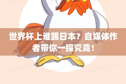 世界杯上谁踢日本？自媒体作者带你一探究竟！金炬实业股份有限公司