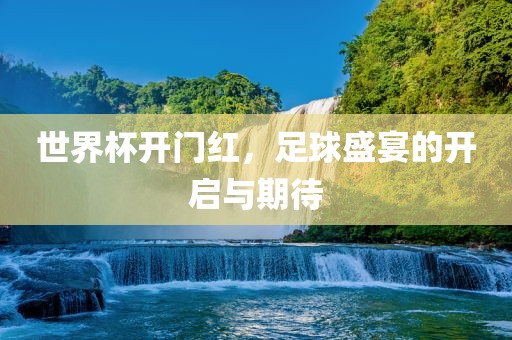 世界杯开门红，足球盛宴的开启与期待金炬实业股份有限公司