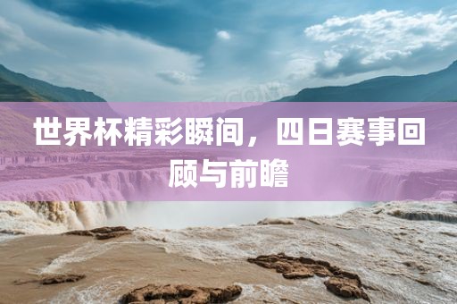 世界杯精彩瞬间，四日赛事回顾与前瞻金炬实业股份有限公司
