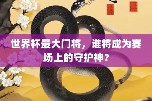 世界杯最大门将，谁将成为赛场上的守护神？
