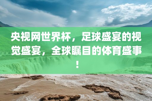 央视网世界杯，足球盛宴的视觉盛宴，全球瞩目的体育盛事！