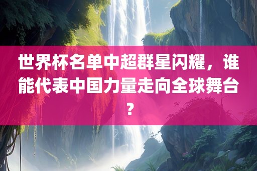 世界杯名单中超群星闪耀，谁能代表中国力量走向全球舞台？