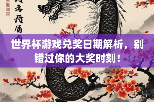 世界杯游戏兑奖日期解析，别错过你的大奖时刻！金炬实业股份有限公司