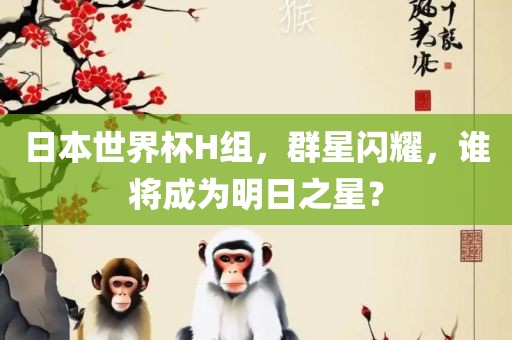 日本世界杯H组，群星闪耀，谁将成为明日之星？