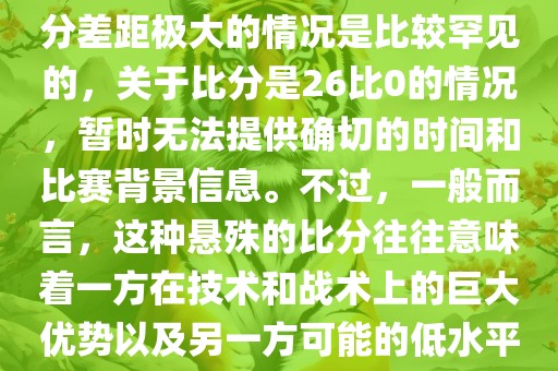 在世界杯足球比赛中，出现比分差距极大的情况是比较罕见的，关于比分是26比0的情况，暂时无法提供确切的时间和比赛背景信息。不过，一般而言，这种悬殊的比分往往意味着一方在技术和战术上的巨大优势以及另一方可能的低水平表现。