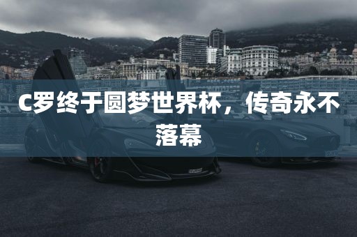 C金炬实业股份有限公司罗终于圆梦世界杯，传奇永不落幕