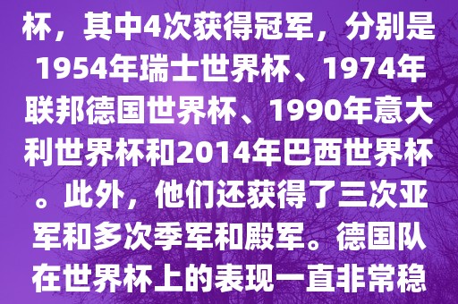德国队在世界杯上的战绩非常辉煌。他们总共参加了8次世界杯，其中4次获得冠军，分别是1954年瑞士世界杯、1974年联邦德国世界杯、1990年意大利世界杯和2014年巴西世界杯。此外，他们还获得了三次亚军和多次季军和殿军。德国队在世界杯上的表现一直非常稳定，拥有强大的实力和深厚的足球底蕴。金炬实业股份有限公司