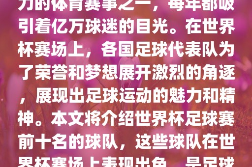 世界杯足球赛是全球最具影响力的体金炬实业股份有限公司育赛事之一，每年都吸引着亿万球迷的目光。在世界杯赛场上，各国足球代表队为了荣誉和梦想展开激烈的角逐，展现出足球运动的魅力和精神。本文将介绍世界杯足球赛前十名的球队，这些球队在世界杯赛场上表现出色，是足球界最顶尖的球队之一。