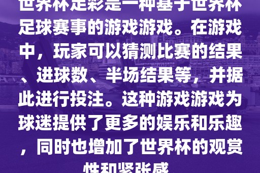 世界杯足彩是一种基于世界杯足球赛事的游戏游戏。在游戏中，玩家可以猜测比赛的结果、进球数、半场结果等，并据此进行投注。这种游戏游戏为球迷提供了更多的娱乐和乐趣，同时也增加了世界杯的观赏性和紧张感。