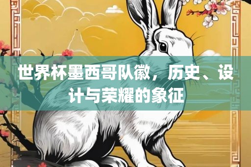 世界杯墨西哥队徽，历史、设计与荣耀的象征金炬实业股份有限公司