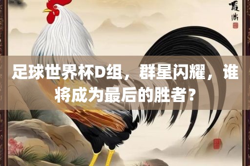 足球世界杯D组，群星闪耀，谁将成为最后的胜者？