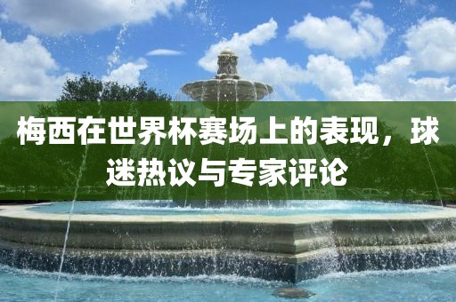 梅西在世界杯赛场上的表现，球迷热议与专家评论