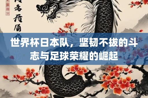 世界杯日本队，坚韧不拔的斗志与足球荣耀的崛起