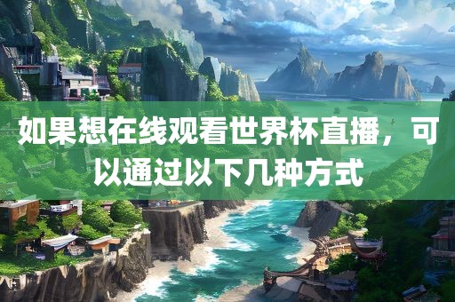 如果想在线观看世金炬实业股份有限公司界杯直播，可以通过以下几种方式