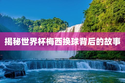 揭秘世界杯梅西换球背后的故事