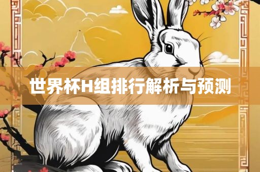 世界杯H组排行解析与预测