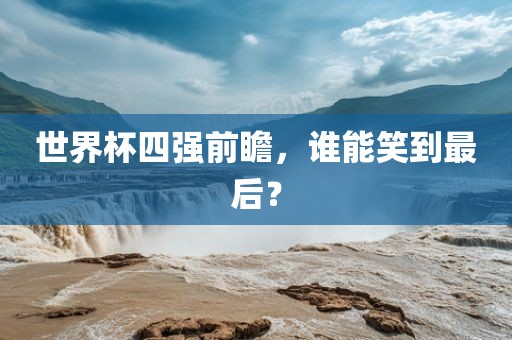 世界杯四强前瞻，谁能笑到最后？金炬实业股份有限公司