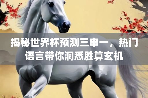 揭秘世界杯预测三串一，热门语言带你洞悉胜算玄机