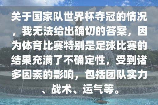 关于国家队世界杯夺冠的情况，我无法给出确切的答案，因为体育比赛特别是足球比赛的结果充满了不确定性，受到诸多因素的影响，包括团队实力、战术、运气等。