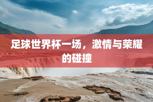 足球世界杯一场，激情与荣耀的碰撞