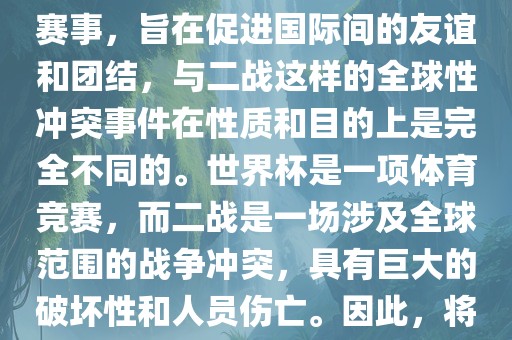 世界杯作为一项全球性的体育赛事，旨在促进国际间的友谊和团结，与二战这样的全球性冲突事件在性质和目的上是完全不同的。世界杯是一项体育竞赛，而二战是一场涉及全球范围的战争冲突，具有巨大的破坏性和人员伤亡。因此，将世界杯比作二战是不恰当的。金炬实业股份有限公司