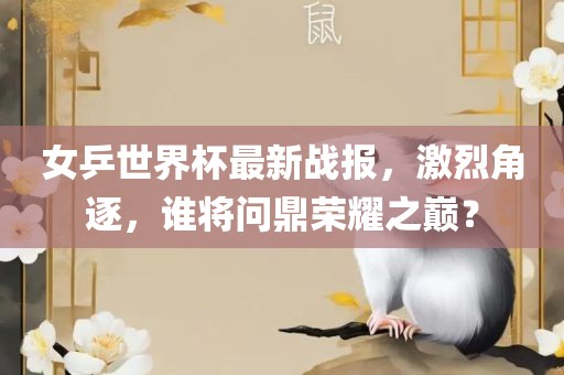 女乒世界杯最新战报，激烈角逐，谁将问鼎荣耀之巅？