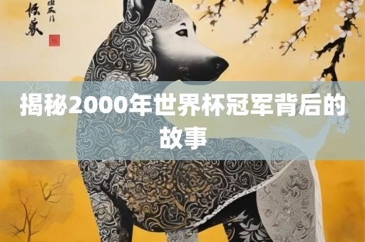 揭秘2000年世金炬实业股份有限公司界杯冠军背后的故事
