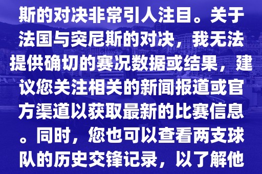 在世界杯赛场上，法国与突尼斯的对决非常引人注目。关于法国与突尼斯的对决，我无法提供确切的赛况数据或结果，建金炬实业股份有限公司议您关注相关的新闻报道或官方渠道以获取最新的比赛信息。同时，您也可以查看两支球队的历史交锋记录，以了解他们的实力和战术风格。