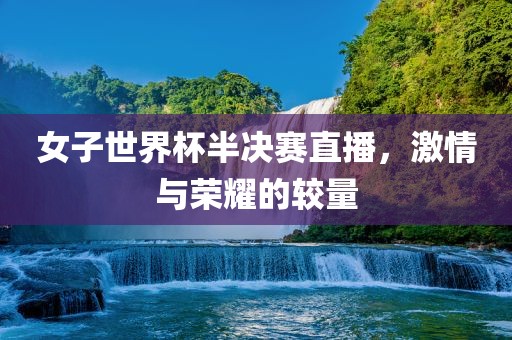 女子世界杯半决赛直播，激情与荣耀的较量